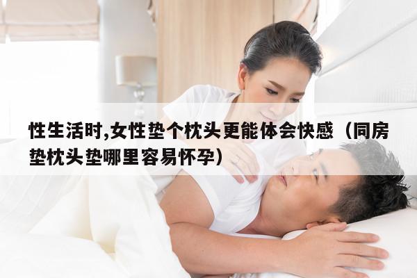 性生活时,女性垫个枕头更能体会快感(为什么同房时女生老喜欢把枕头放在腰部下面垫着呢?)